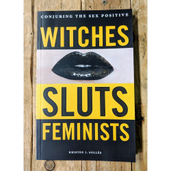 Witches, Sluts, Feminists: Conjuring the Sex Positive Witches, Sluts, Feminists: Conjuring the Sex Positive
